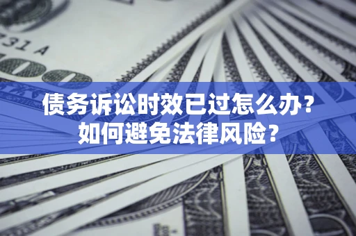 北京债务诉讼时效已过怎么办？如何避免法律风险？