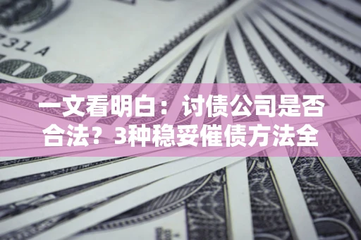 北京一文看明白：讨债公司是否合法？3种稳妥催债方法全解析