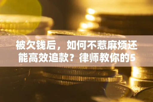 北京被欠钱后，如何不惹麻烦还能高效追款？律师教你的5步合法讨债法