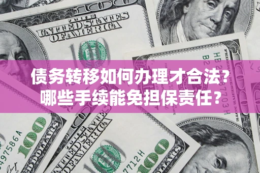 北京债务转移如何办理才合法？哪些手续能免担保责任？