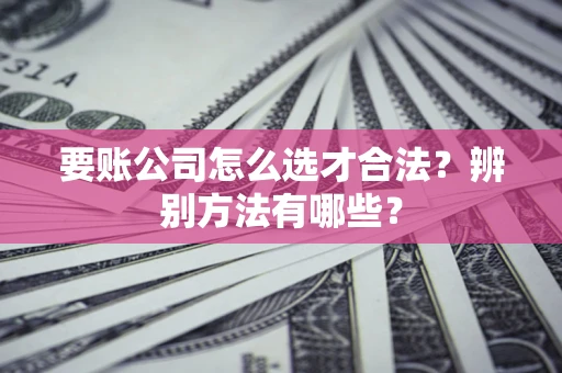 北京要账公司怎么选才合法？辨别方法有哪些？