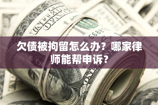 北京欠债被拘留怎么办？哪家律师能帮申诉？