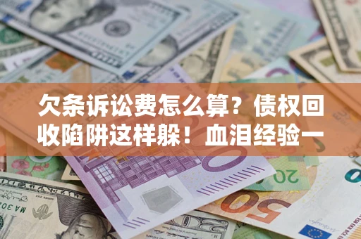 北京欠条诉讼费怎么算？债权回收陷阱这样躲！血泪经验一次讲透