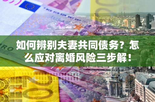 北京如何辨别夫妻共同债务？怎么应对离婚风险三步解！