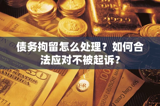北京债务拘留怎么处理？如何合法应对不被起诉？