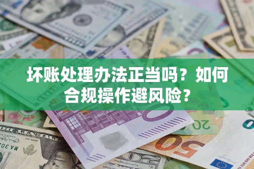 北京坏账处理办法正当吗？如何合规操作避风险？