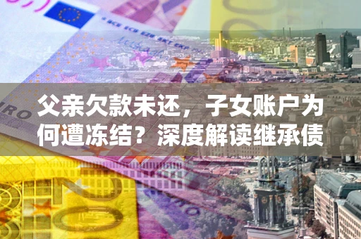 北京父亲欠款未还，子女账户为何遭冻结？深度解读继承债务迷局