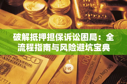 北京破解抵押担保诉讼困局:全流程指南与风险避坑宝典 北京破解抵押担保诉讼困局:全流程指南与风险避坑宝典
