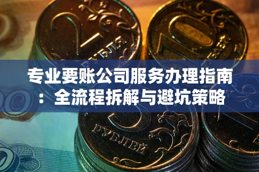 北京专业要账公司服务办理指南：全流程拆解与避坑策略