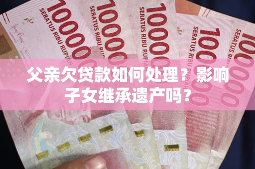 北京父亲欠贷款如何处理?影响子女继承遗产吗? 北京父亲欠贷款如何处理?影响子女继承遗产吗?