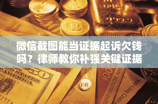 北京微信截图能当证据起诉欠钱吗？律师教你补强关键证据