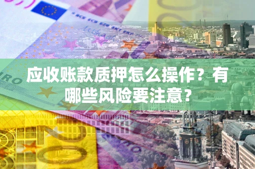 北京应收账款质押怎么操作？有哪些风险要注意？